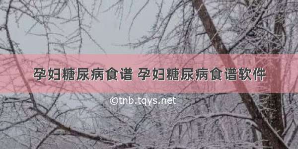 孕妇糖尿病食谱 孕妇糖尿病食谱软件