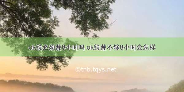 ok镜必须戴8小时吗 ok镜戴不够8小时会怎样