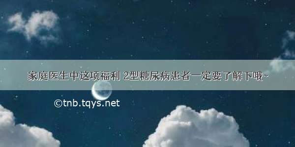 家庭医生中这项福利 2型糖尿病患者一定要了解下哦~