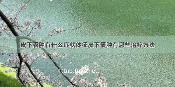 皮下囊肿有什么症状体征皮下囊肿有哪些治疗方法