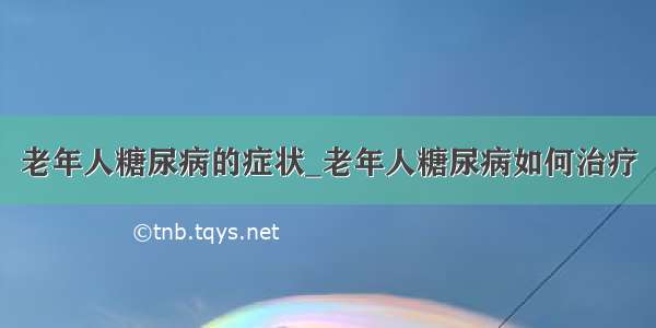 老年人糖尿病的症状_老年人糖尿病如何治疗