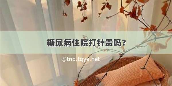 糖尿病住院打针贵吗？