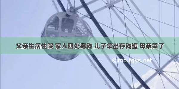 父亲生病住院 家人四处筹钱 儿子拿出存钱罐 母亲哭了