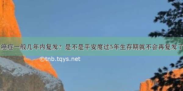 癌症一般几年内复发？是不是平安度过5年生存期就不会再复发了