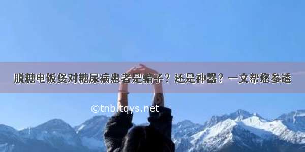 脱糖电饭煲对糖尿病患者是骗子？还是神器？一文帮您参透