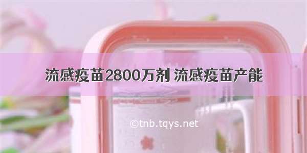 流感疫苗2800万剂 流感疫苗产能