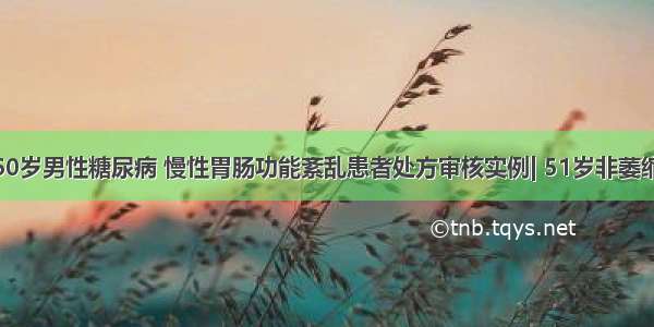 药课堂 | 60岁男性糖尿病 慢性胃肠功能紊乱患者处方审核实例| 51岁非萎缩性胃炎合