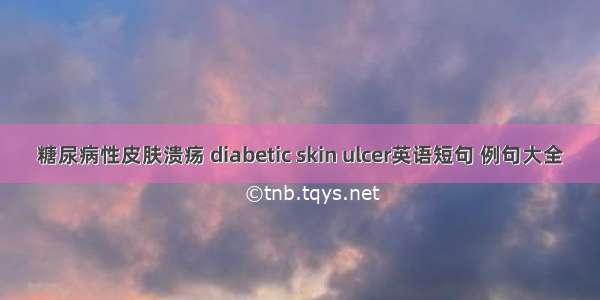 糖尿病性皮肤溃疡 diabetic skin ulcer英语短句 例句大全
