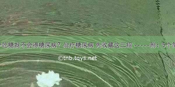 【健康】少吃糖就不会得糖尿病？治疗糖尿病 先收藏这三招 -----附：5个简单易行的方