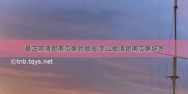 最正宗清甜南瓜粥的做法 怎么做清甜南瓜粥好吃