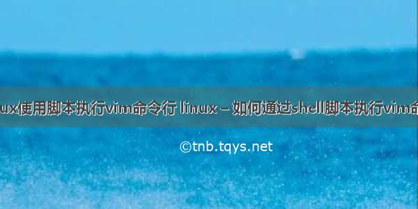 linux使用脚本执行vim命令行 linux – 如何通过shell脚本执行vim命令