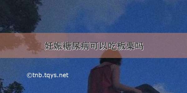 妊娠糖尿病可以吃板栗吗