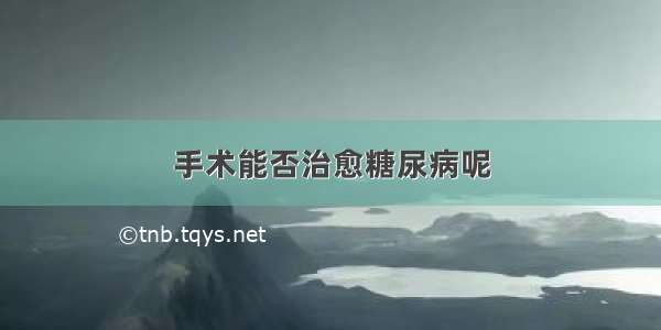 手术能否治愈糖尿病呢