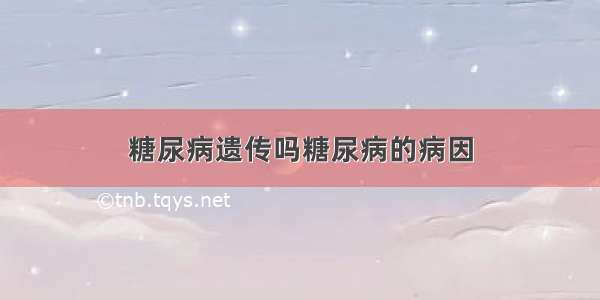 糖尿病遗传吗糖尿病的病因