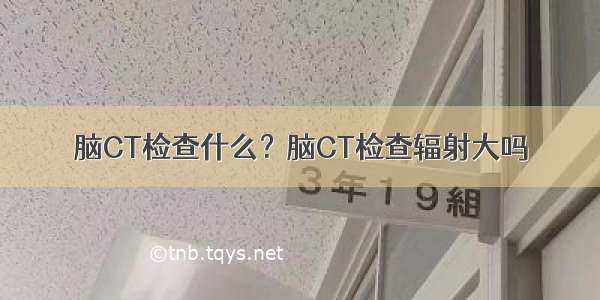 脑CT检查什么？脑CT检查辐射大吗