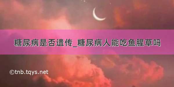 糖尿病是否遗传_糖尿病人能吃鱼腥草吗