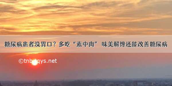 糖尿病患者没胃口？多吃“素中肉” 味美解馋还能改善糖尿病