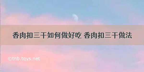 香肉扣三干如何做好吃 香肉扣三干做法