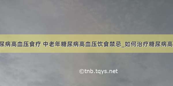 ​糖尿病高血压食疗 中老年糖尿病高血压饮食禁忌_如何治疗糖尿病高血压