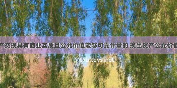 非货币性资产交换具有商业实质且公允价值能够可靠计量的 换出资产公允价值与其账面价