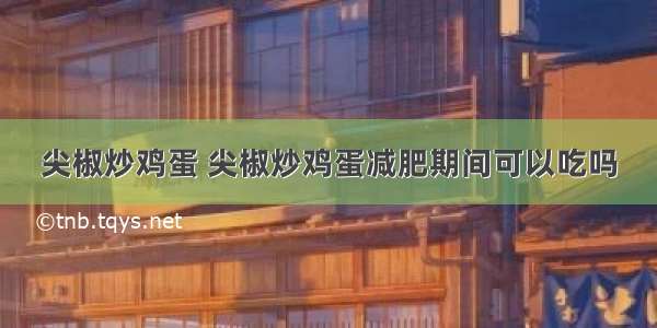 尖椒炒鸡蛋 尖椒炒鸡蛋减肥期间可以吃吗