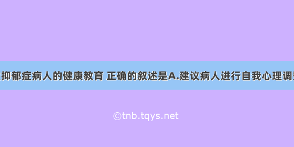 关于对重度抑郁症病人的健康教育 正确的叙述是A.建议病人进行自我心理调整为主 用药