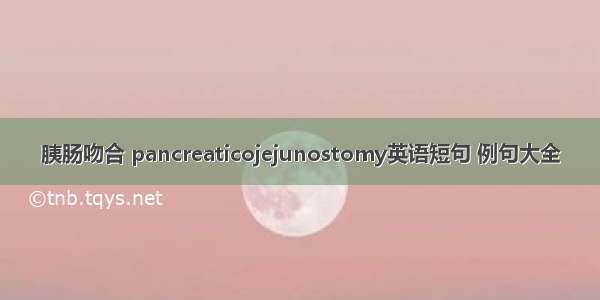 胰肠吻合 pancreaticojejunostomy英语短句 例句大全