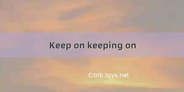 Keep on keeping on