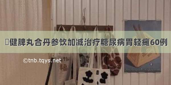 ​健脾丸合丹参饮加减治疗糖尿病胃轻瘫60例