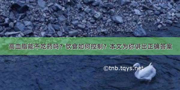 高血脂能不吃药吗？饮食如何控制？本文为你讲出正确答案