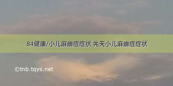 84健康/小儿麻痹症症状 先天小儿麻痹症症状