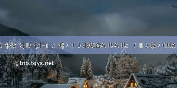 已知全集U=R A={x|x≥2} B={x|-1＜x≤4}（Ⅰ）求集合A∪B A∩B；（Ⅱ）求（CUA）∪（CUB）