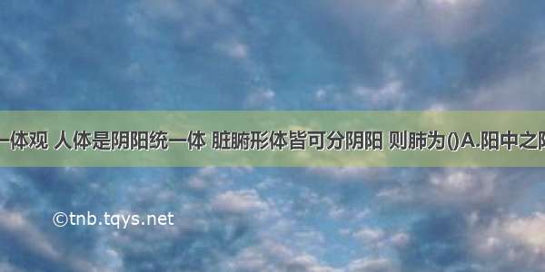 依据阴阳一体观 人体是阴阳统一体 脏腑形体皆可分阴阳 则肺为()A.阳中之阳B.阳中之