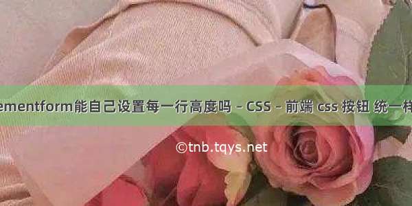 elementform能自己设置每一行高度吗 – CSS – 前端 css 按钮 统一样式