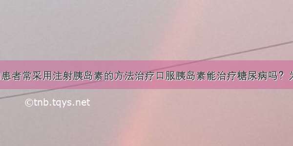 目前 糖尿病患者常采用注射胰岛素的方法治疗口服胰岛素能治疗糖尿病吗？为了探究这一