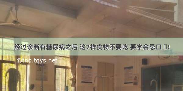 经过诊断有糖尿病之后 这7样食物不要吃 要学会忌口 ​！