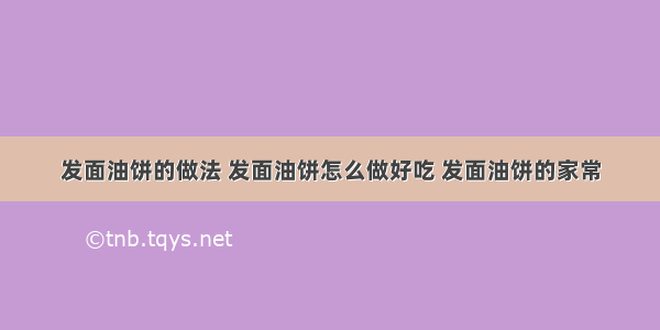 发面油饼的做法 发面油饼怎么做好吃 发面油饼的家常