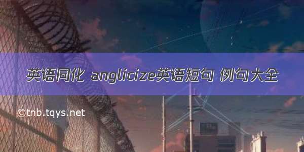 英语同化 anglicize英语短句 例句大全