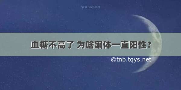 血糖不高了 为啥酮体一直阳性？