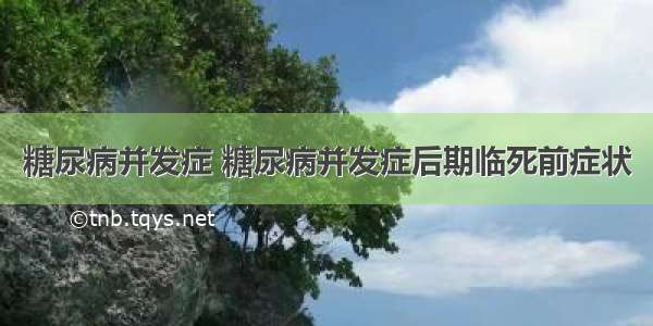 糖尿病并发症 糖尿病并发症后期临死前症状