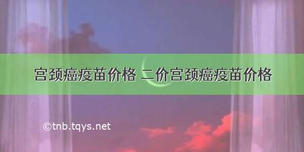 宫颈癌疫苗价格 二价宫颈癌疫苗价格