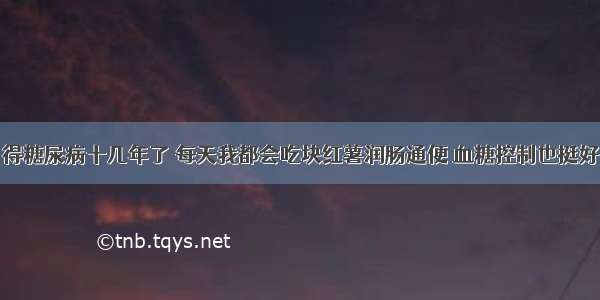 得糖尿病十几年了 每天我都会吃块红薯润肠通便 血糖控制也挺好