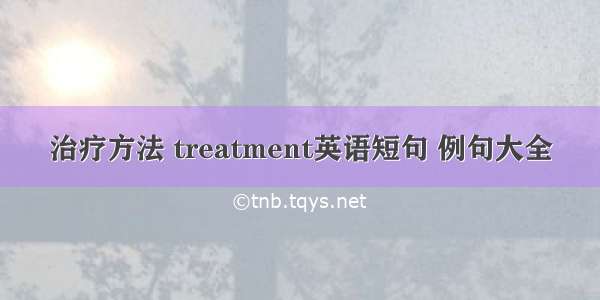 治疗方法 treatment英语短句 例句大全