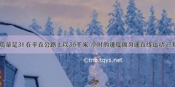 有一汽车的质量是3t 在平直公路上以36千米/小时的速度做匀速直线运动 已知牵引力为2