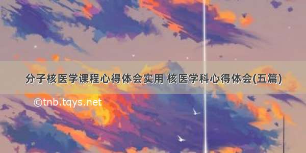 分子核医学课程心得体会实用 核医学科心得体会(五篇)