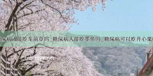 糖尿病人能吃车前草吗_糖尿病人能吃墨鱼吗_糖尿病可以吃开心果吗