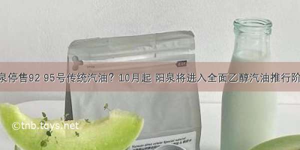 阳泉停售92 95号传统汽油？10月起 阳泉将进入全面乙醇汽油推行阶段！