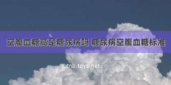 空腹血糖高是糖尿病吗 糖尿病空腹血糖标准