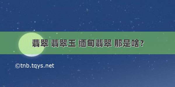 翡翠 翡翠玉 缅甸翡翠 那是啥？