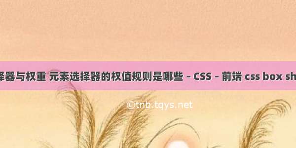 css装修之选择器与权重 元素选择器的权值规则是哪些 – CSS – 前端 css box shadow 透明度